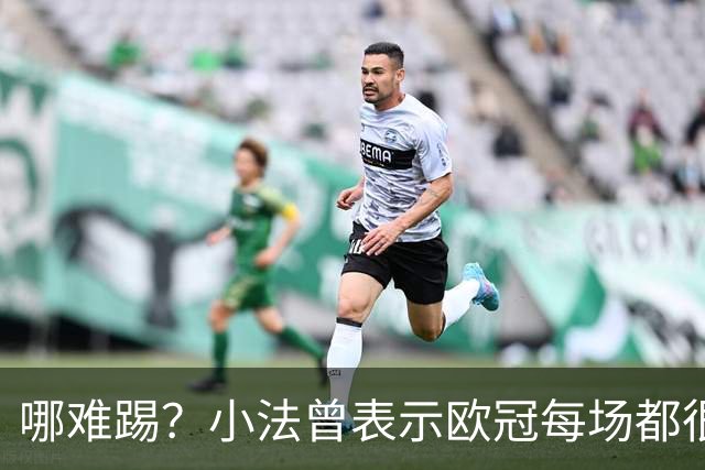 哪难踢？小法曾表示欧冠每场都很艰难、曼联实力在科莫之上